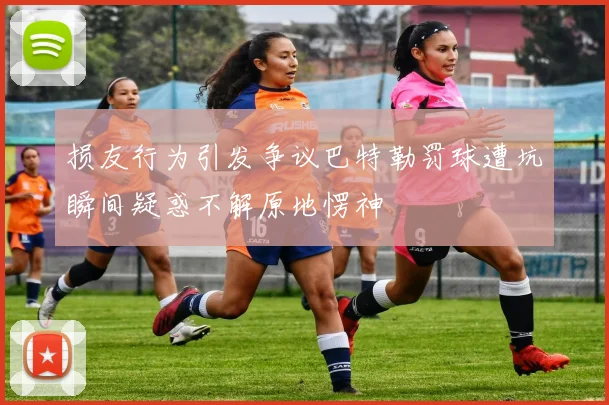 损友行为引发争议巴特勒罚球遭坑瞬间疑惑不解原地愣神
