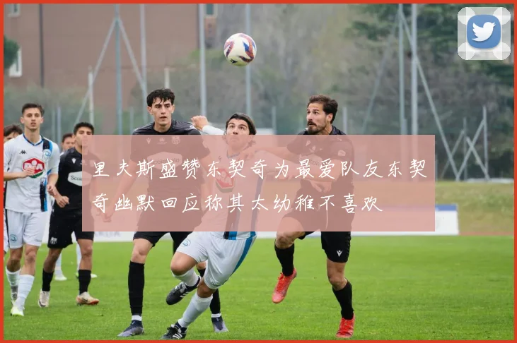 里夫斯盛赞东契奇为最爱队友东契奇幽默回应称其太幼稚不喜欢