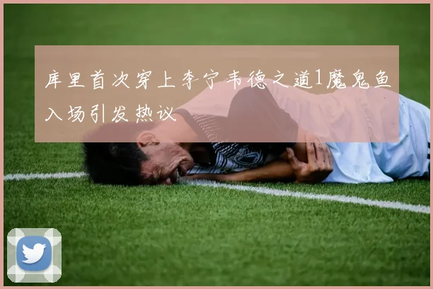 库里首次穿上李宁韦德之道1魔鬼鱼入场引发热议