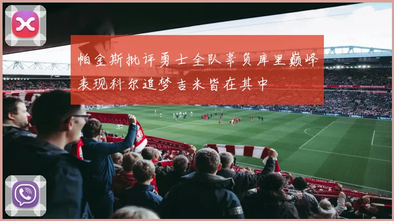 帕金斯批评勇士全队辜负库里巅峰表现科尔追梦吉米皆在其中