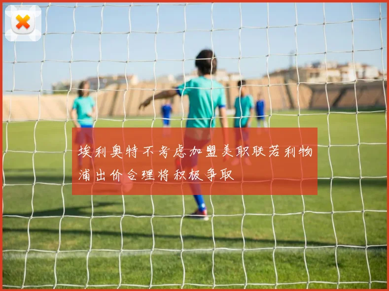 埃利奥特不考虑加盟美职联若利物浦出价合理将积极争取