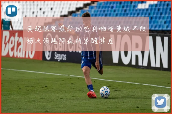 英超联赛最新动态利物浦曼城不败场次领跑阿森纳紧随其后