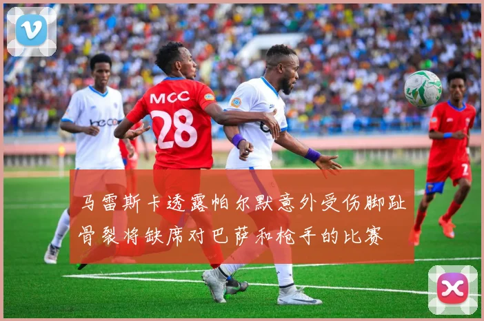 马雷斯卡透露帕尔默意外受伤脚趾骨裂将缺席对巴萨和枪手的比赛