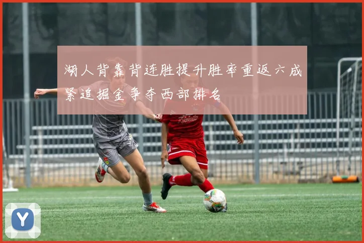 湖人背靠背连胜提升胜率重返六成紧追掘金争夺西部排名