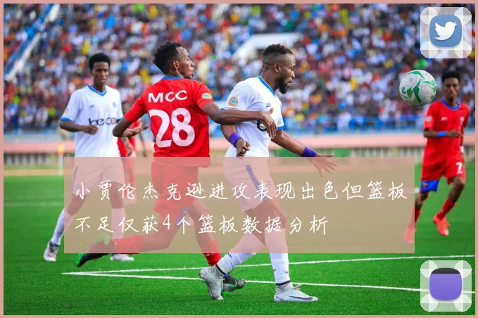 小贾伦杰克逊进攻表现出色但篮板不足仅获4个篮板数据分析
