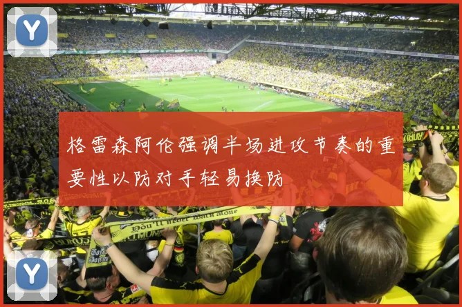 格雷森阿伦强调半场进攻节奏的重要性以防对手轻易换防