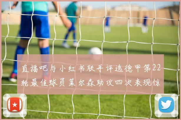 直播吧与小红书联手评选德甲第22轮最佳球员莱尔森助攻四次表现惊艳
