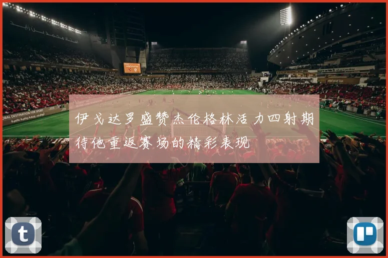 伊戈达罗盛赞杰伦格林活力四射期待他重返赛场的精彩表现