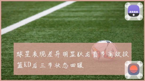 球星表现差异明显狄龙首节高效投篮KD后三节状态回暖