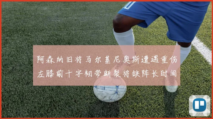 阿森纳旧将马尔基尼奥斯遭遇重伤左膝前十字韧带断裂将缺阵长时间