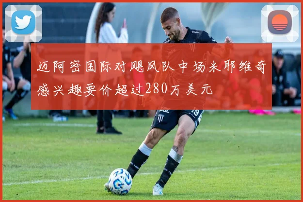 迈阿密国际对飓风队中场米耶维奇感兴趣要价超过280万美元