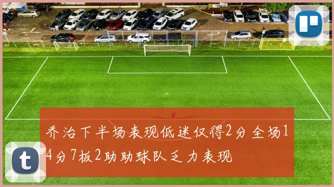 乔治下半场表现低迷仅得2分全场14分7板2助助球队乏力表现