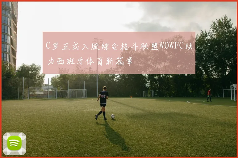C罗正式入股综合格斗联盟WOWFC助力西班牙体育新篇章