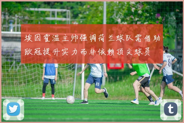 埃因霍温主帅强调荷兰球队需借助欧冠提升实力而非依赖顶尖球员