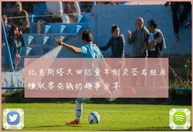 比克斯塔夫回忆童年倒卖签名经历赚取零花钱的趣事分享