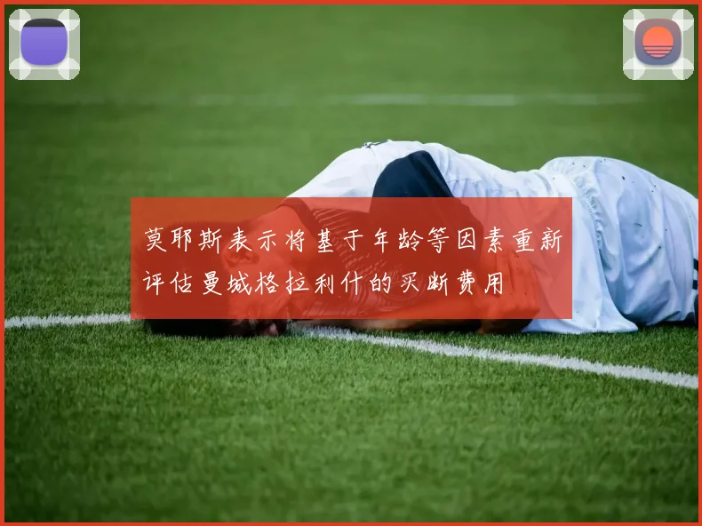 莫耶斯表示将基于年龄等因素重新评估曼城格拉利什的买断费用