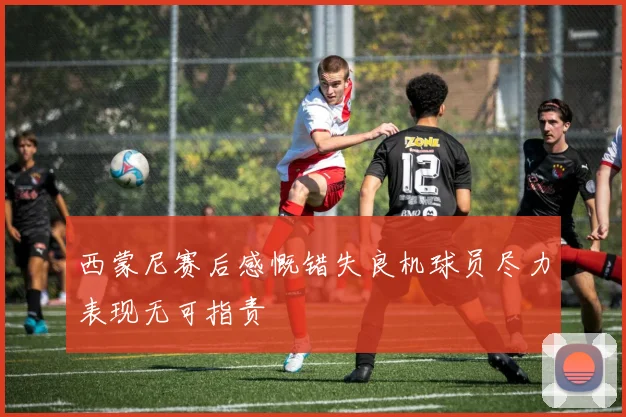 西蒙尼赛后感慨错失良机球员尽力表现无可指责