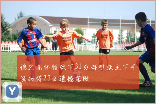 德里克怀特砍下31分却难救主下半场独得23分遗憾落败