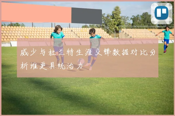 威少与杜兰特生涯交锋数据对比分析谁更具统治力