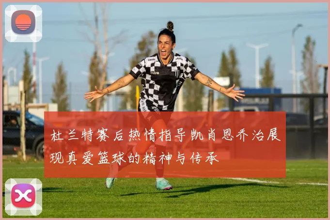 杜兰特赛后热情指导凯肖恩乔治展现真爱篮球的精神与传承