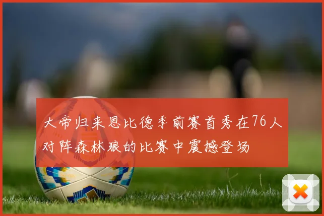 大帝归来恩比德季前赛首秀在76人对阵森林狼的比赛中震撼登场