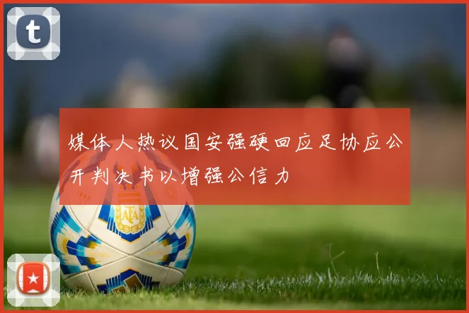媒体人热议国安强硬回应足协应公开判决书以增强公信力