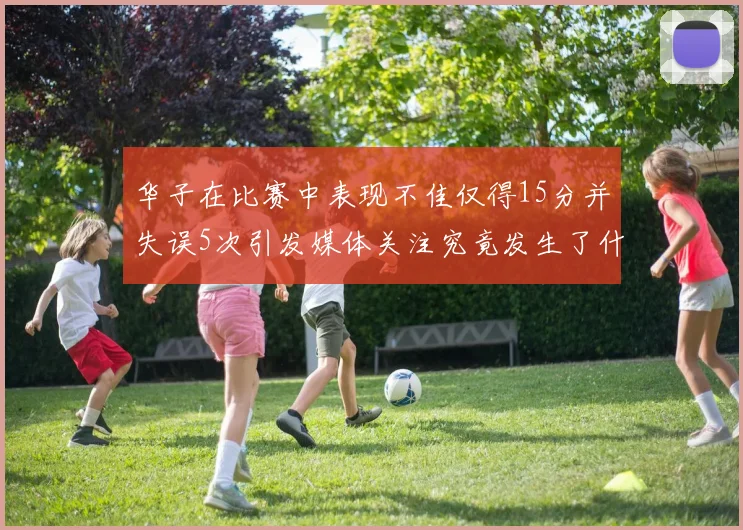 华子在比赛中表现不佳仅得15分并失误5次引发媒体关注究竟发生了什么心事