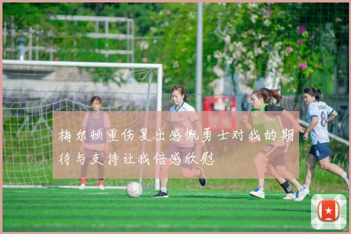 梅尔顿重伤复出感慨勇士对我的期待与支持让我倍感欣慰