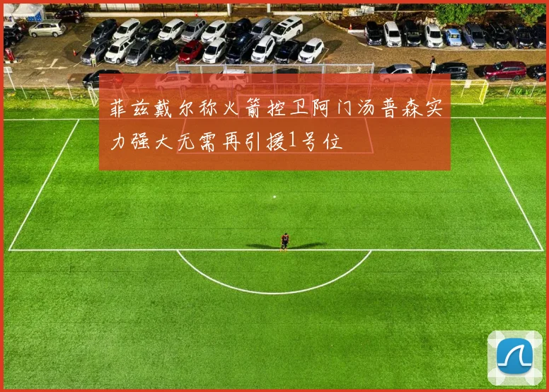 菲兹戴尔称火箭控卫阿门汤普森实力强大无需再引援1号位